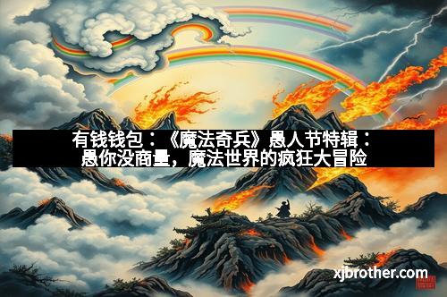 有钱钱包：《魔法奇兵》愚人节特辑：愚你没商量，魔法世界的疯狂大冒险