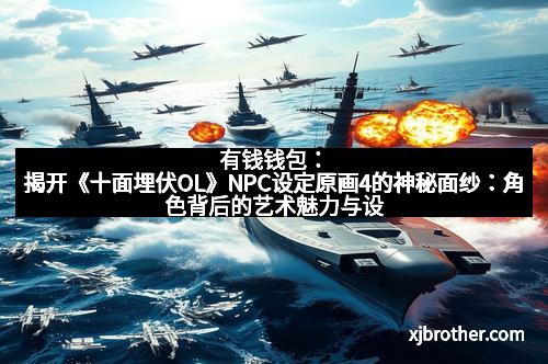 有钱钱包：揭开《十面埋伏OL》NPC设定原画4的神秘面纱：角色背后的艺术魅力与设计哲学