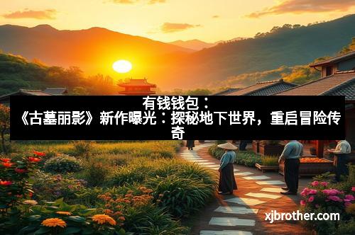 有钱钱包：《古墓丽影》新作曝光：探秘地下世界，重启冒险传奇